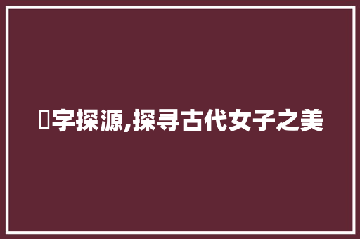姫字探源,探寻古代女子之美