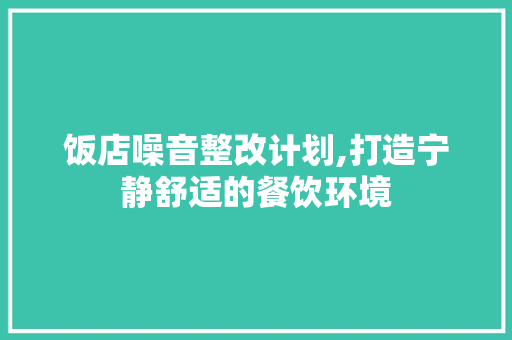 饭店噪音整改计划,打造宁静舒适的餐饮环境