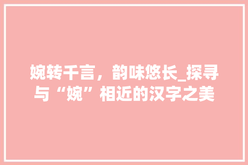 婉转千言，韵味悠长_探寻与“婉”相近的汉字之美