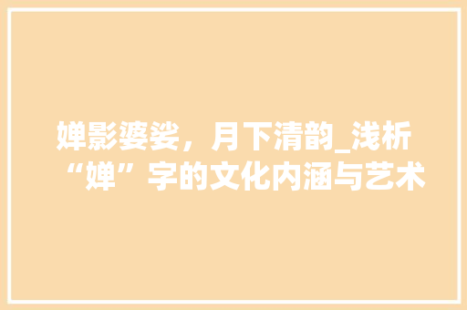婵影婆娑，月下清韵_浅析“婵”字的文化内涵与艺术表现