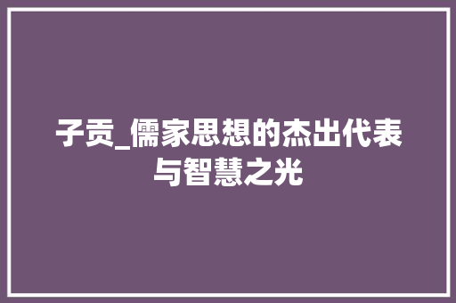 子贡_儒家思想的杰出代表与智慧之光