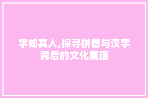 字如其人,探寻拼音与汉字背后的文化底蕴