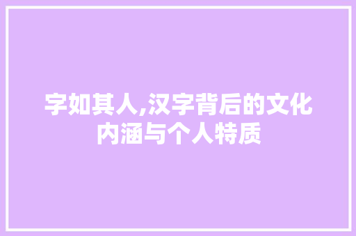 字如其人,汉字背后的文化内涵与个人特质 问答