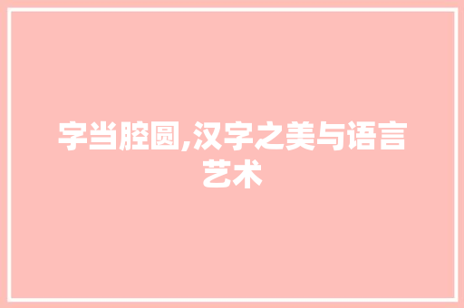 字当腔圆,汉字之美与语言艺术