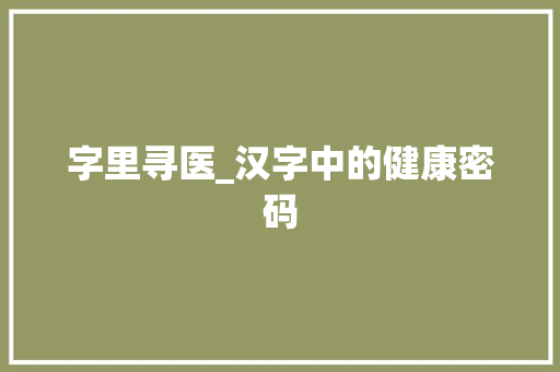 字里寻医_汉字中的健康密码