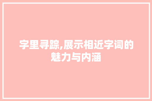 字里寻踪,展示相近字词的魅力与内涵