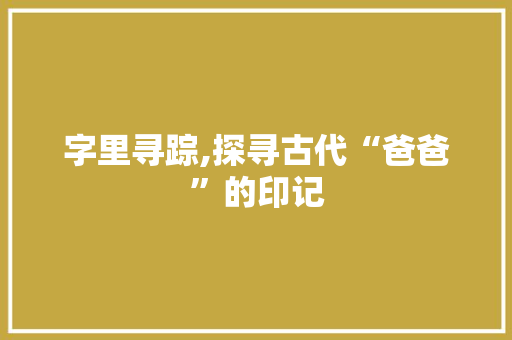 字里寻踪,探寻古代“爸爸”的印记