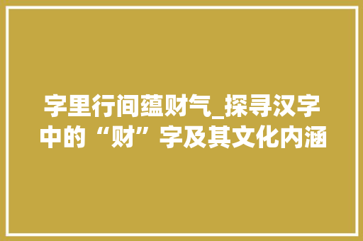 字里行间蕴财气_探寻汉字中的“财”字及其文化内涵