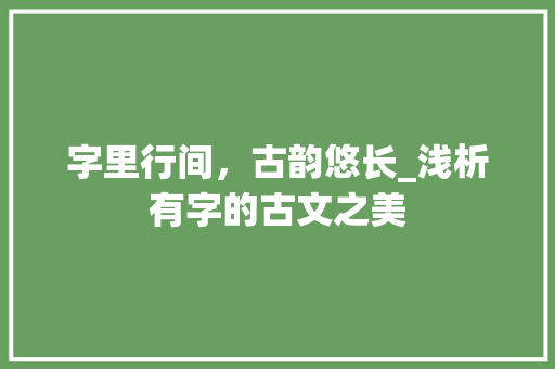字里行间，古韵悠长_浅析有字的古文之美