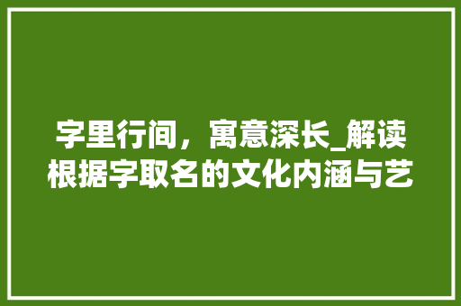 字里行间，寓意深长_解读根据字取名的文化内涵与艺术魅力