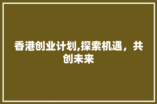 香港创业计划,探索机遇，共创未来