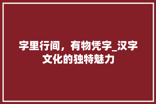 字里行间，有物凭字_汉字文化的独特魅力