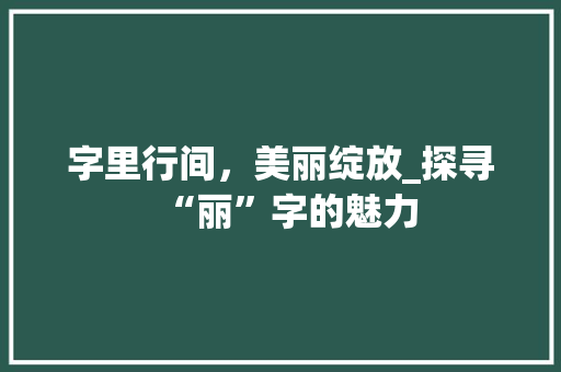 字里行间，美丽绽放_探寻“丽”字的魅力