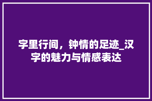 字里行间，钟情的足迹_汉字的魅力与情感表达