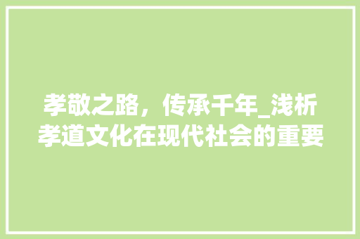孝敬之路，传承千年_浅析孝道文化在现代社会的重要性