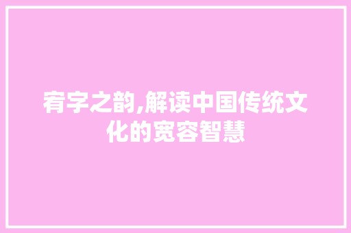 宥字之韵,解读中国传统文化的宽容智慧