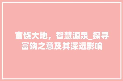 富饶大地，智慧源泉_探寻富饶之意及其深远影响