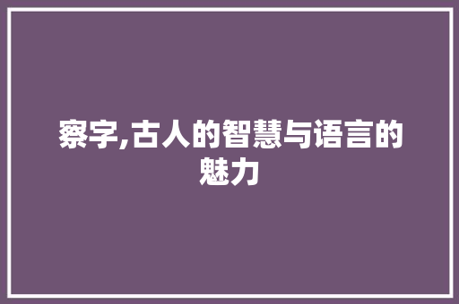 察字,古人的智慧与语言的魅力 汉字拼音
