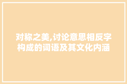 对称之美,讨论意思相反字构成的词语及其文化内涵
