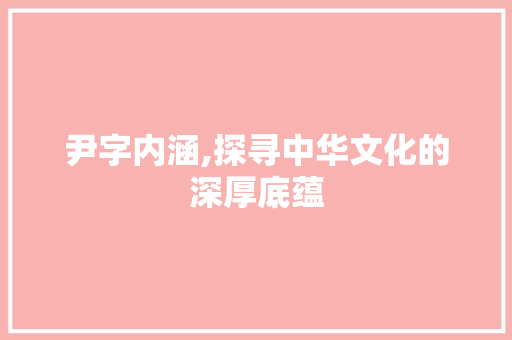 尹字内涵,探寻中华文化的深厚底蕴