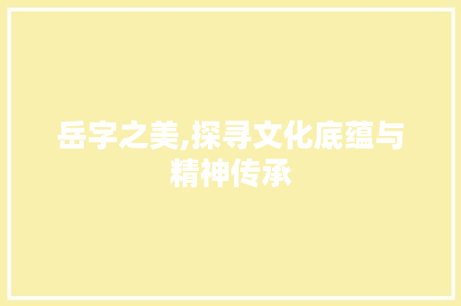 岳字之美,探寻文化底蕴与精神传承