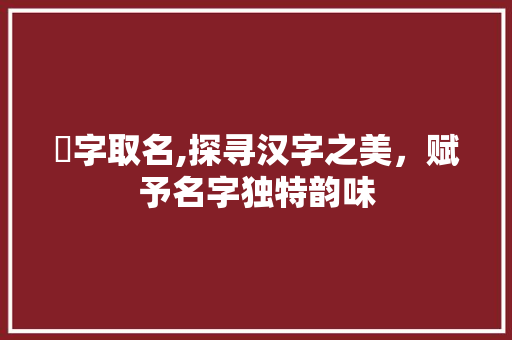 岹字取名,探寻汉字之美，赋予名字独特韵味