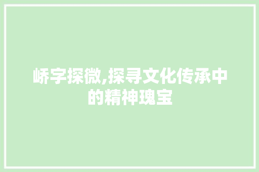 峤字探微,探寻文化传承中的精神瑰宝