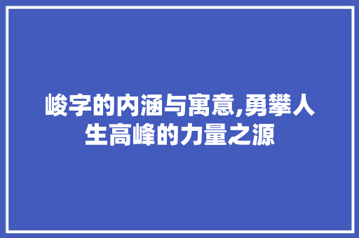 峻字的内涵与寓意,勇攀人生高峰的力量之源