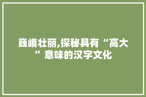 巍峨壮丽,探秘具有“高大”意味的汉字文化