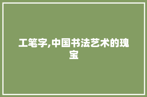 工笔字,中国书法艺术的瑰宝