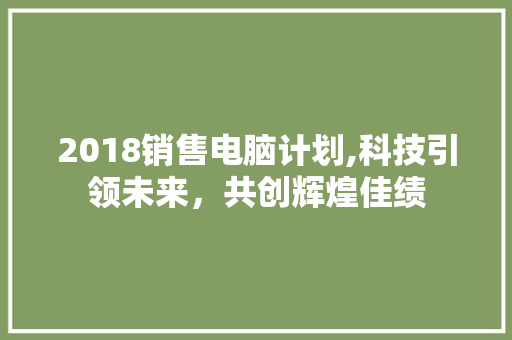 2018销售电脑计划,科技引领未来，共创辉煌佳绩
