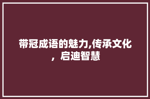 带冠成语的魅力,传承文化，启迪智慧