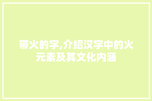 带火的字,介绍汉字中的火元素及其文化内涵