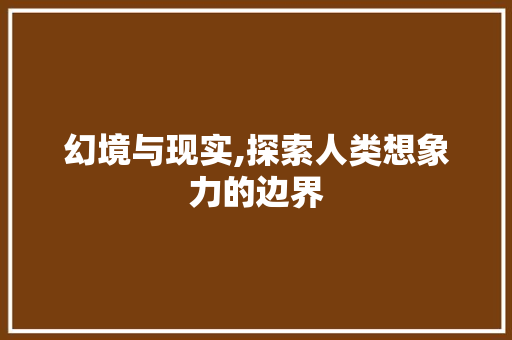 幻境与现实,探索人类想象力的边界