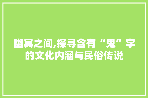 幽冥之间,探寻含有“鬼”字的文化内涵与民俗传说