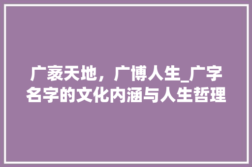 广袤天地，广博人生_广字名字的文化内涵与人生哲理 问答