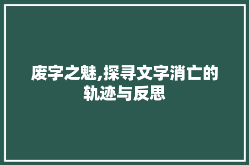 废字之魅,探寻文字消亡的轨迹与反思