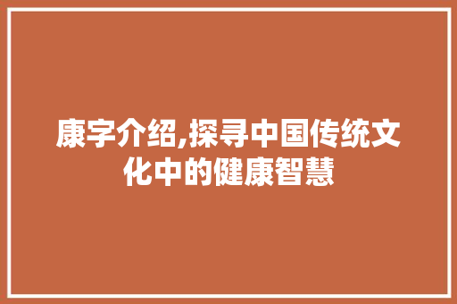 康字介绍,探寻中国传统文化中的健康智慧