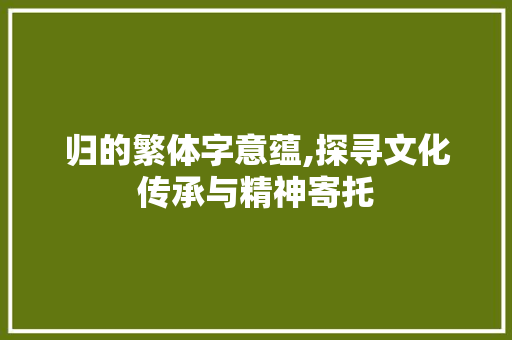 归的繁体字意蕴,探寻文化传承与精神寄托