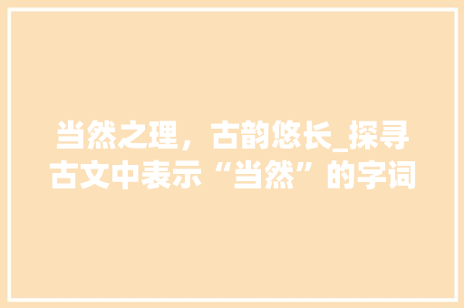 当然之理，古韵悠长_探寻古文中表示“当然”的字词及其文化内涵