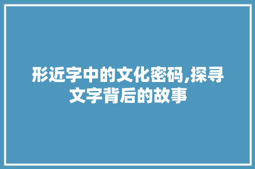形近字中的文化密码,探寻文字背后的故事