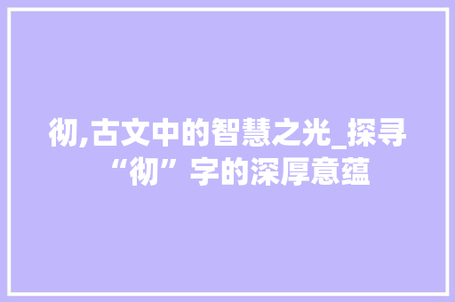 彻,古文中的智慧之光_探寻“彻”字的深厚意蕴