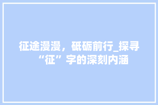 征途漫漫，砥砺前行_探寻“征”字的深刻内涵