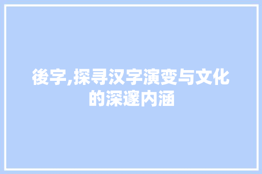 後字,探寻汉字演变与文化的深邃内涵