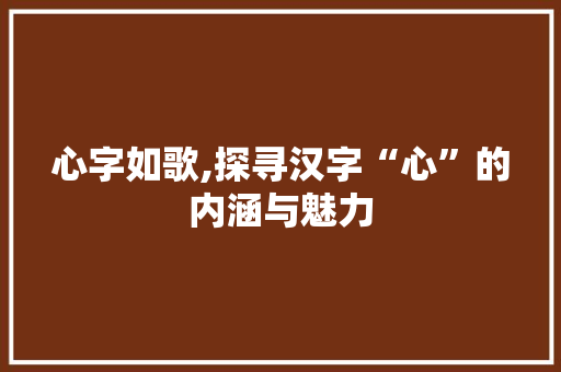 心字如歌,探寻汉字“心”的内涵与魅力