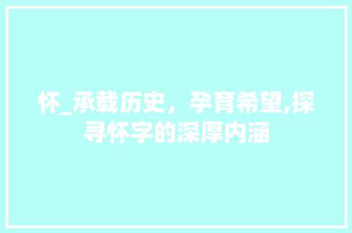 怀_承载历史，孕育希望,探寻怀字的深厚内涵