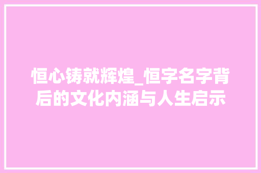 恒心铸就辉煌_恒字名字背后的文化内涵与人生启示