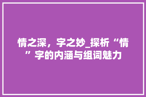 情之深，字之妙_探析“情”字的内涵与组词魅力