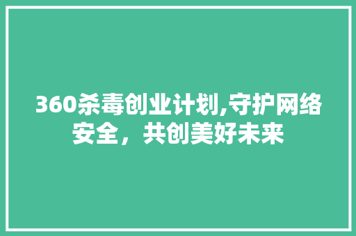 360杀毒创业计划,守护网络安全，共创美好未来