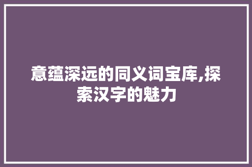 意蕴深远的同义词宝库,探索汉字的魅力